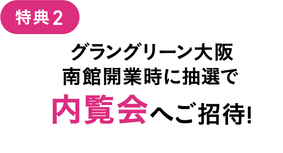 特典2 グラングリーン大阪南館開業時に内覧会にご招待！